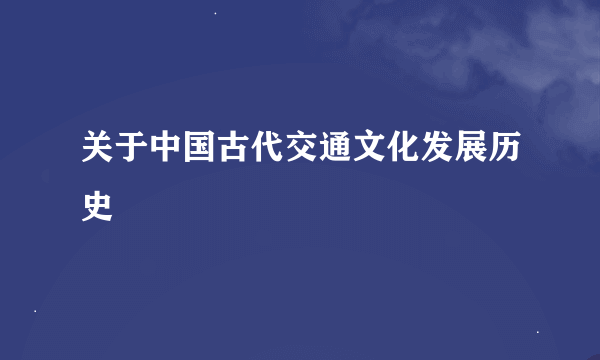 关于中国古代交通文化发展历史