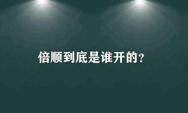 倍顺到底是谁开的？