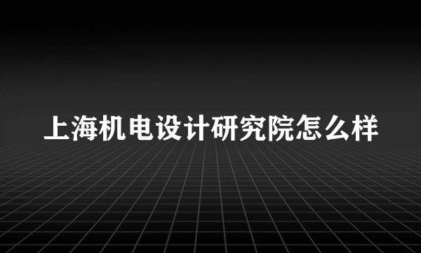 上海机电设计研究院怎么样