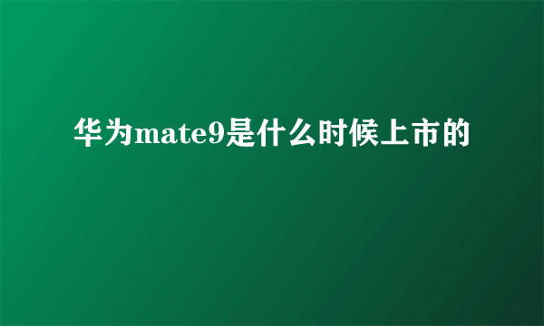 华为mate9是什么时候上市的