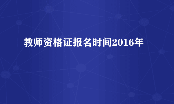 教师资格证报名时间2016年