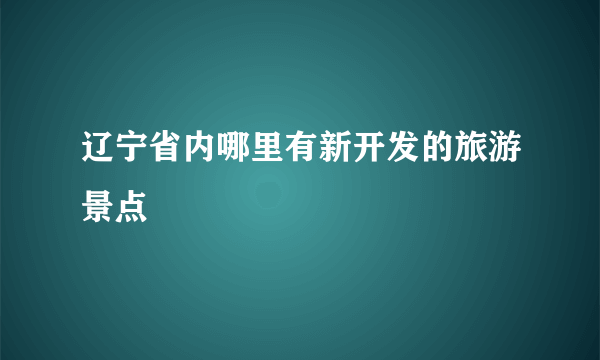 辽宁省内哪里有新开发的旅游景点