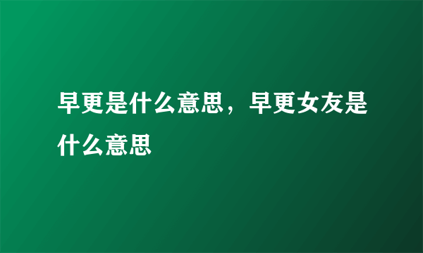 早更是什么意思，早更女友是什么意思