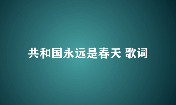 共和国永远是春天 歌词