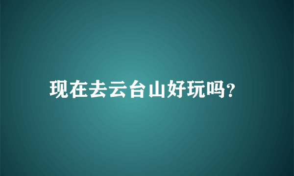 现在去云台山好玩吗？