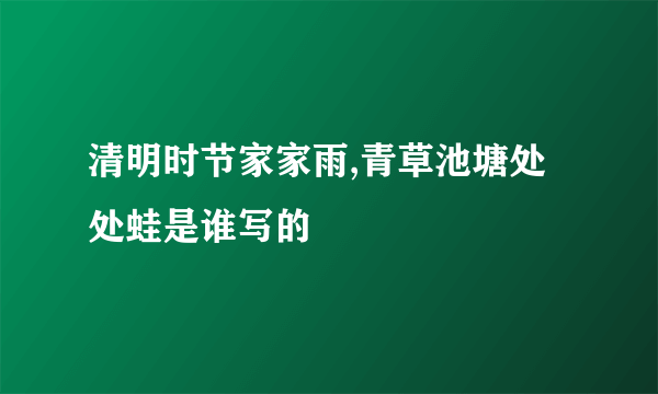 清明时节家家雨,青草池塘处处蛙是谁写的