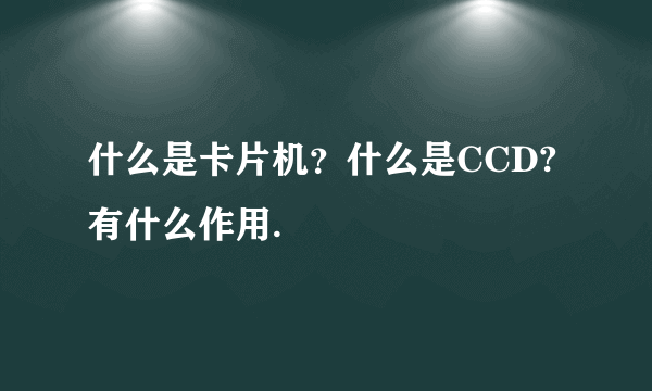 什么是卡片机？什么是CCD?有什么作用.