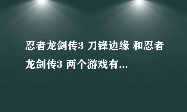 忍者龙剑传3 刀锋边缘 和忍者龙剑传3 两个游戏有什么区别？