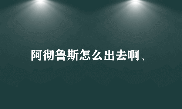 阿彻鲁斯怎么出去啊、