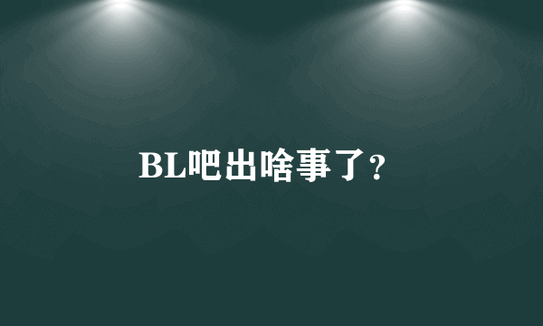 BL吧出啥事了？