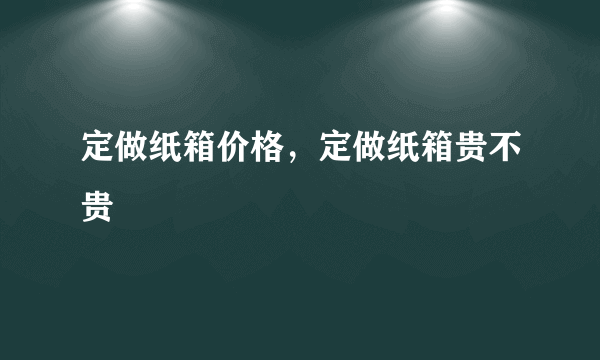 定做纸箱价格，定做纸箱贵不贵