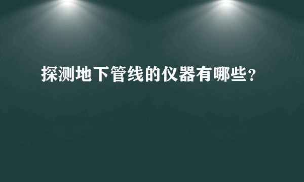 探测地下管线的仪器有哪些？