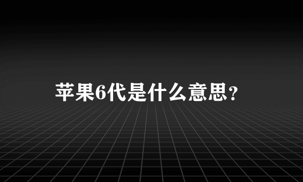 苹果6代是什么意思？