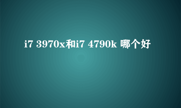 i7 3970x和i7 4790k 哪个好