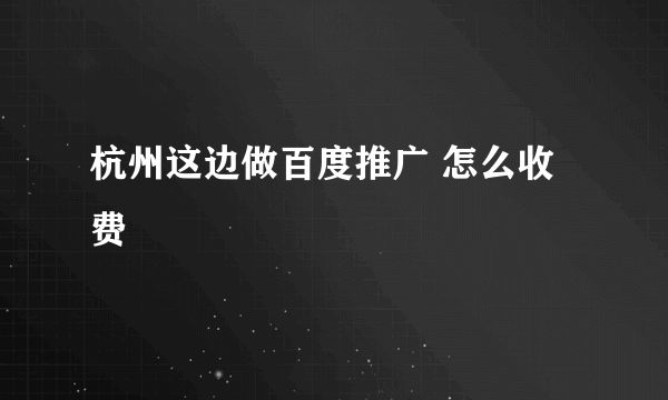 杭州这边做百度推广 怎么收费