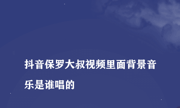 
抖音保罗大叔视频里面背景音乐是谁唱的
