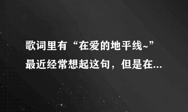 歌词里有“在爱的地平线~”最近经常想起这句，但是在网上都没怎么找到。。。。大家帮帮忙看看是什么歌。