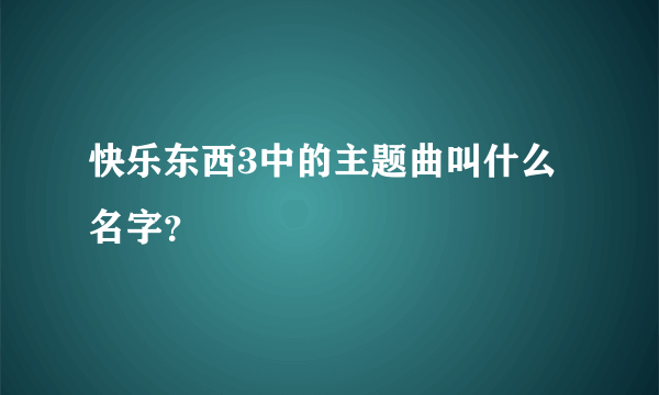 快乐东西3中的主题曲叫什么名字？