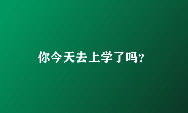 你今天去上学了吗？