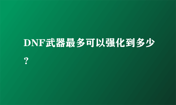 DNF武器最多可以强化到多少？