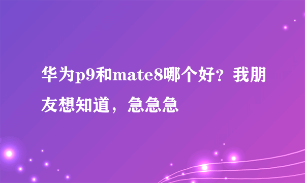 华为p9和mate8哪个好？我朋友想知道，急急急