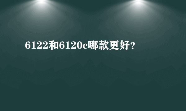 6122和6120c哪款更好？