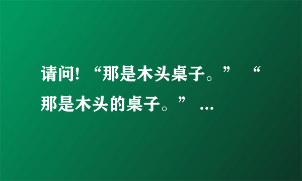 请问! “那是木头桌子。” “那是木头的桌子。” 有什么区别?