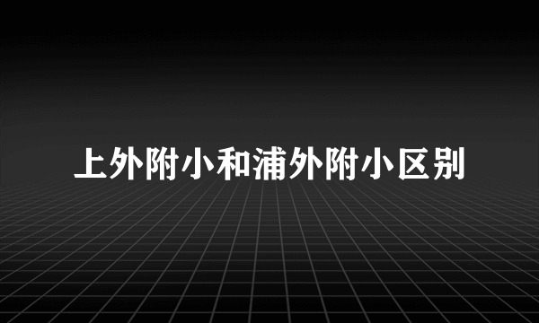 上外附小和浦外附小区别