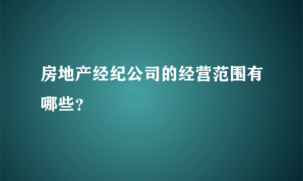 房地产经纪公司的经营范围有哪些？