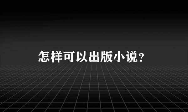 怎样可以出版小说？