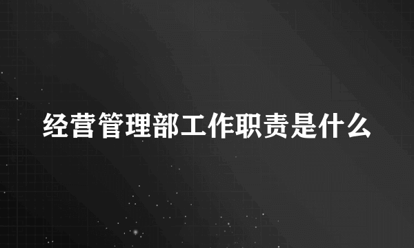 经营管理部工作职责是什么