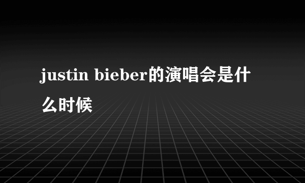 justin bieber的演唱会是什么时候