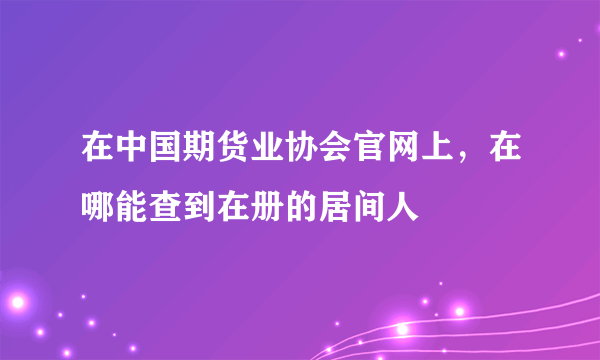 在中国期货业协会官网上，在哪能查到在册的居间人