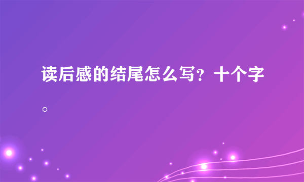 读后感的结尾怎么写？十个字。