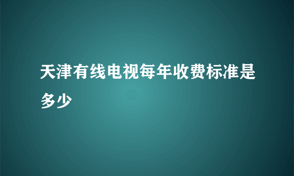 天津有线电视每年收费标准是多少