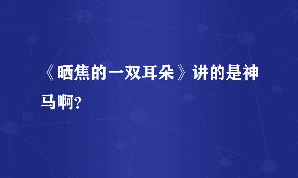 《晒焦的一双耳朵》讲的是神马啊？