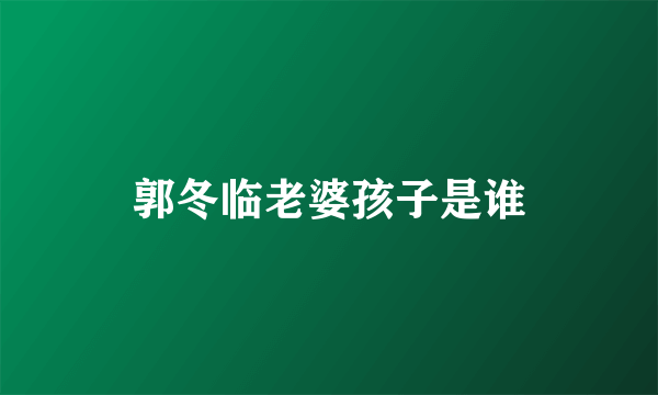 郭冬临老婆孩子是谁