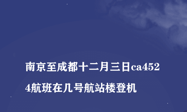 
南京至成都十二月三日ca4524航班在几号航站楼登机
