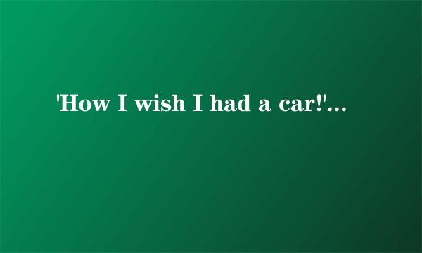 'How I wish I had a car!'这一句用的是什么句型?这种句型怎么用?什么时候用>?