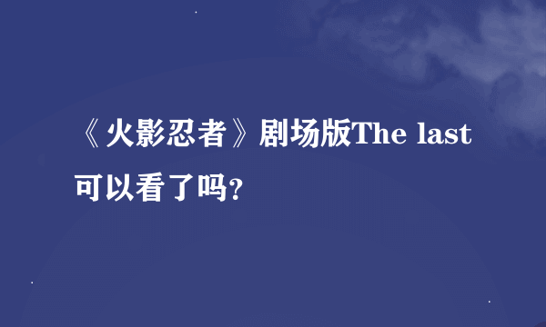 《火影忍者》剧场版The last可以看了吗？