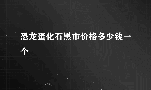 恐龙蛋化石黑市价格多少钱一个