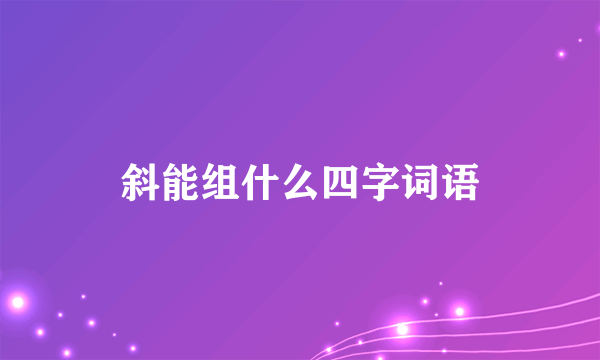 斜能组什么四字词语