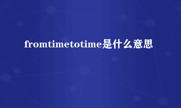 fromtimetotime是什么意思