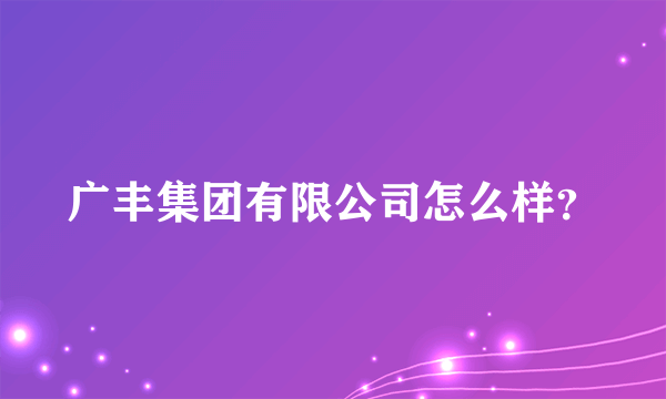 广丰集团有限公司怎么样？