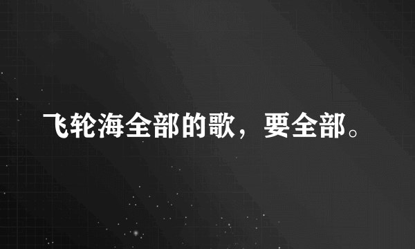 飞轮海全部的歌，要全部。