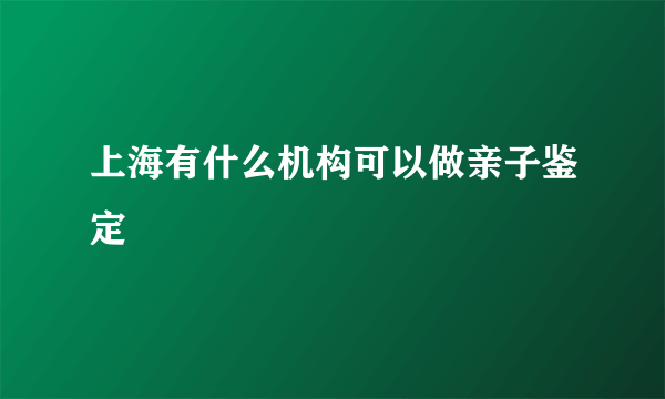 上海有什么机构可以做亲子鉴定