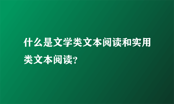 什么是文学类文本阅读和实用类文本阅读？