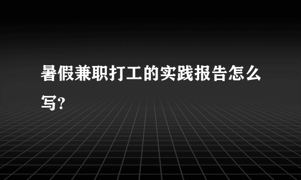 暑假兼职打工的实践报告怎么写?