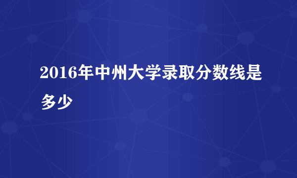 2016年中州大学录取分数线是多少