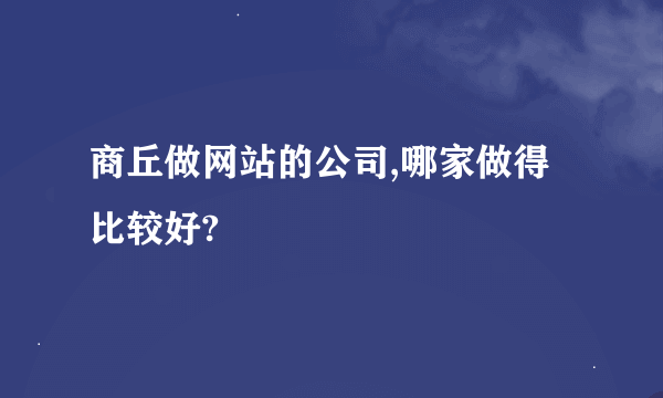 商丘做网站的公司,哪家做得比较好?